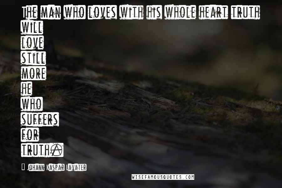 Johann Kaspar Lavater Quotes: The man who loves with his whole heart truth will love still more he who suffers for truth.