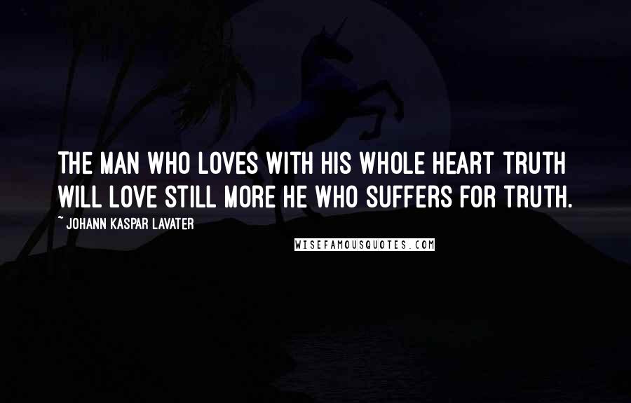 Johann Kaspar Lavater Quotes: The man who loves with his whole heart truth will love still more he who suffers for truth.