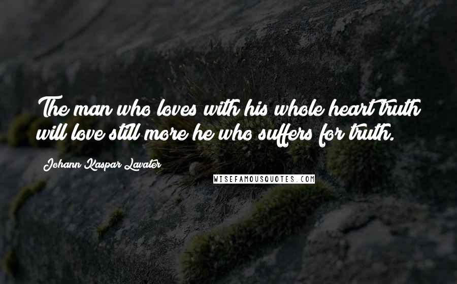Johann Kaspar Lavater Quotes: The man who loves with his whole heart truth will love still more he who suffers for truth.