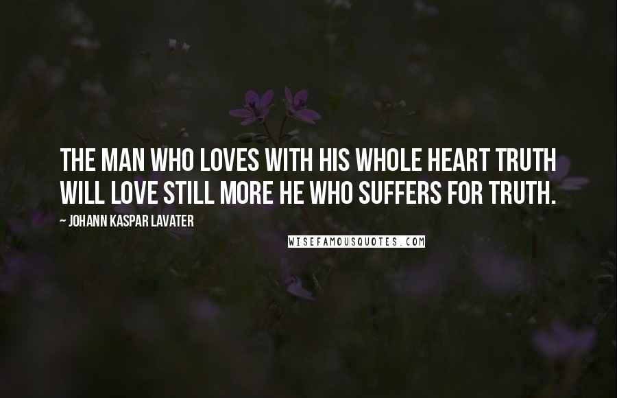 Johann Kaspar Lavater Quotes: The man who loves with his whole heart truth will love still more he who suffers for truth.