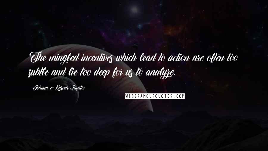 Johann Kaspar Lavater Quotes: The mingled incentives which lead to action are often too subtle and lie too deep for us to analyze.
