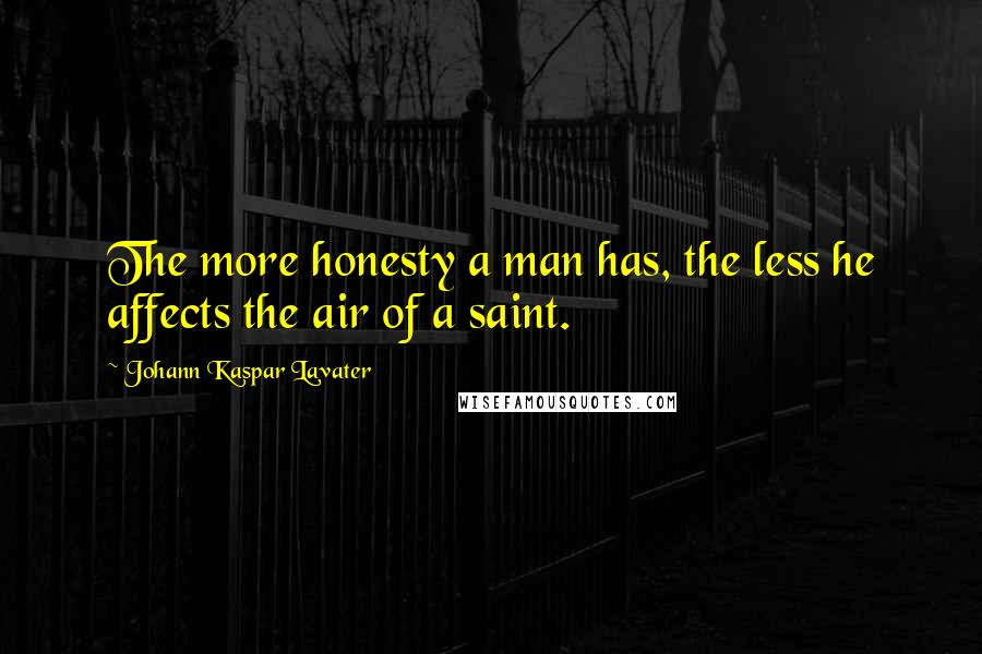 Johann Kaspar Lavater Quotes: The more honesty a man has, the less he affects the air of a saint.