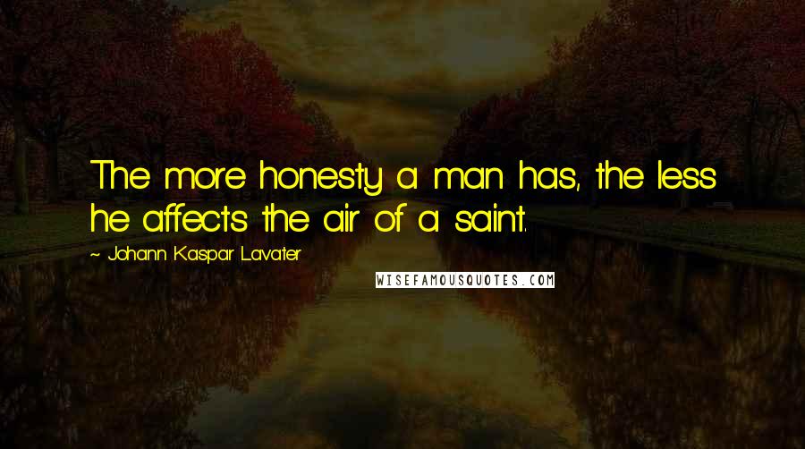 Johann Kaspar Lavater Quotes: The more honesty a man has, the less he affects the air of a saint.