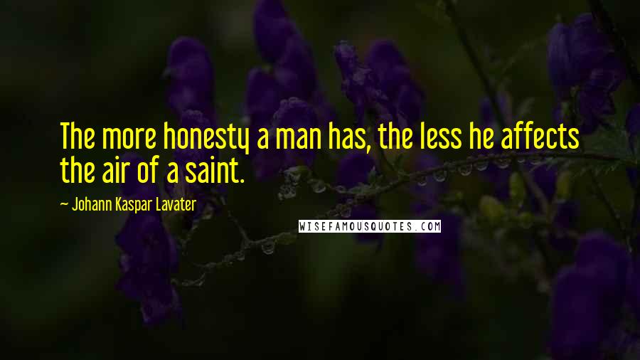 Johann Kaspar Lavater Quotes: The more honesty a man has, the less he affects the air of a saint.