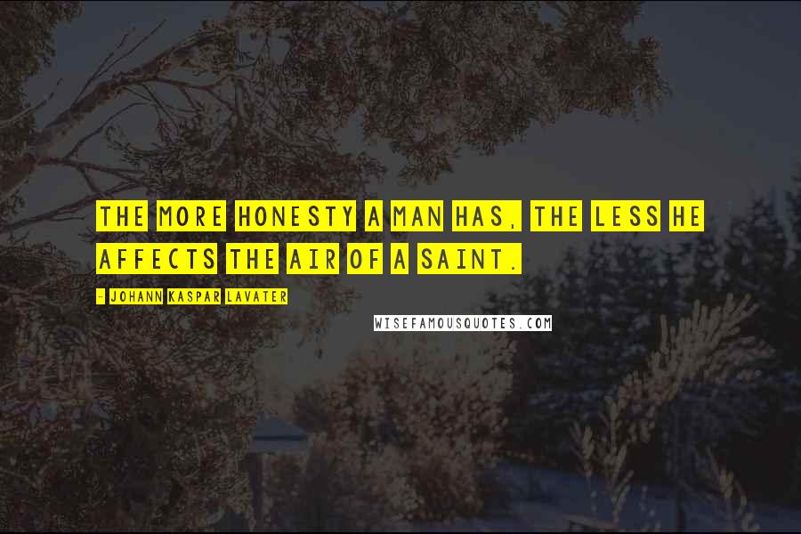 Johann Kaspar Lavater Quotes: The more honesty a man has, the less he affects the air of a saint.