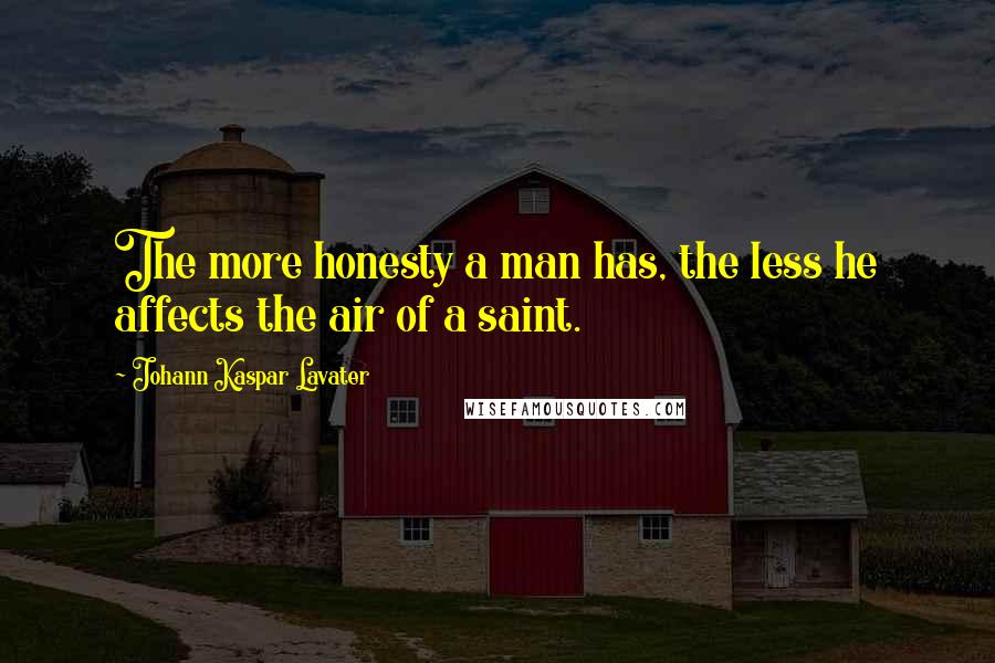 Johann Kaspar Lavater Quotes: The more honesty a man has, the less he affects the air of a saint.