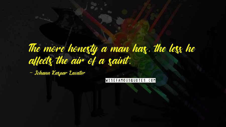 Johann Kaspar Lavater Quotes: The more honesty a man has, the less he affects the air of a saint.