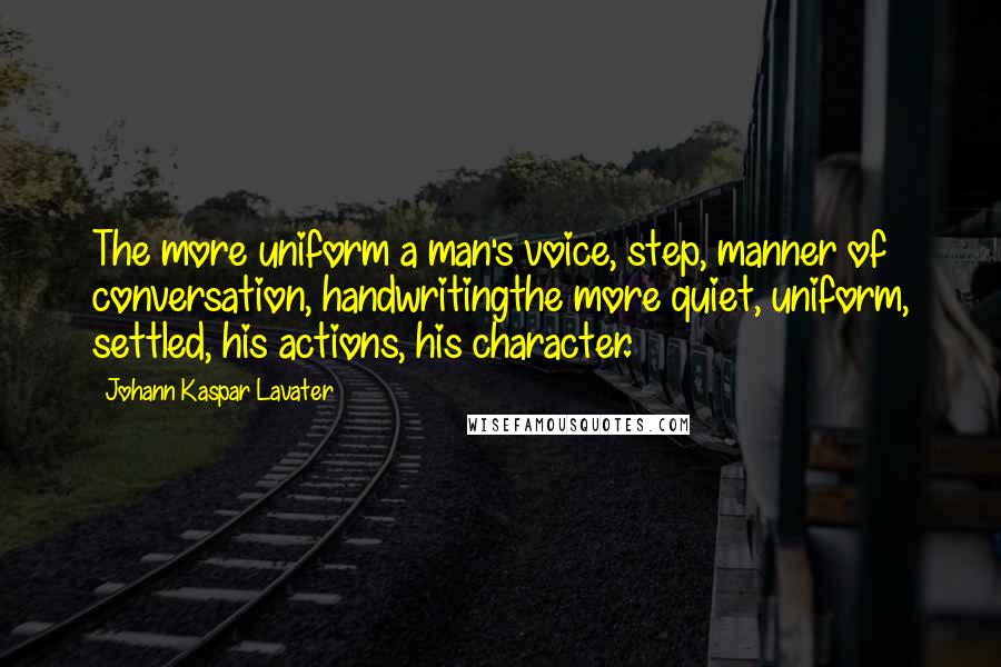 Johann Kaspar Lavater Quotes: The more uniform a man's voice, step, manner of conversation, handwritingthe more quiet, uniform, settled, his actions, his character.
