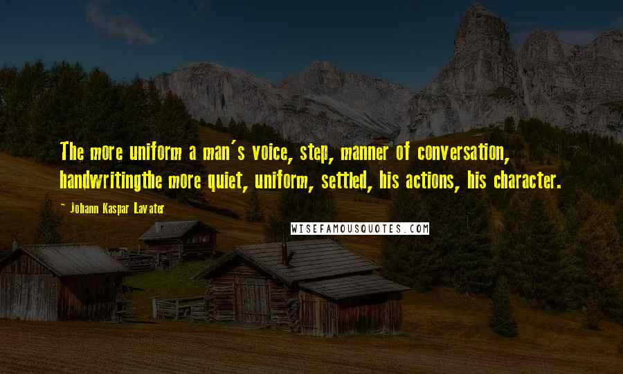 Johann Kaspar Lavater Quotes: The more uniform a man's voice, step, manner of conversation, handwritingthe more quiet, uniform, settled, his actions, his character.