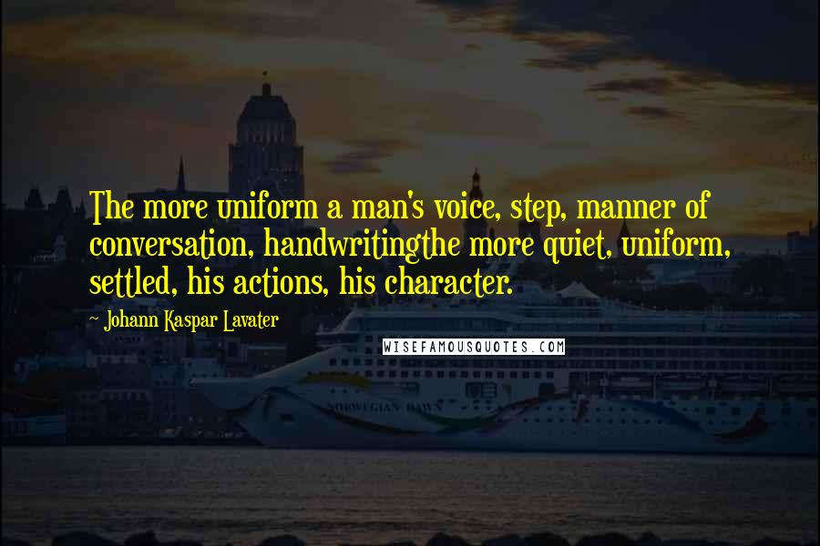 Johann Kaspar Lavater Quotes: The more uniform a man's voice, step, manner of conversation, handwritingthe more quiet, uniform, settled, his actions, his character.