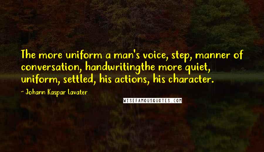 Johann Kaspar Lavater Quotes: The more uniform a man's voice, step, manner of conversation, handwritingthe more quiet, uniform, settled, his actions, his character.