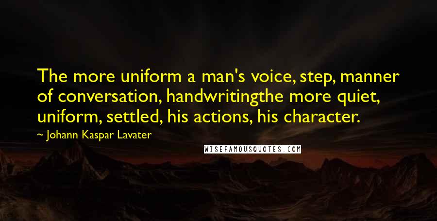 Johann Kaspar Lavater Quotes: The more uniform a man's voice, step, manner of conversation, handwritingthe more quiet, uniform, settled, his actions, his character.