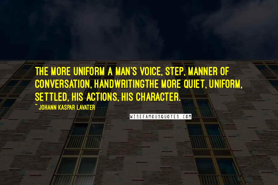 Johann Kaspar Lavater Quotes: The more uniform a man's voice, step, manner of conversation, handwritingthe more quiet, uniform, settled, his actions, his character.