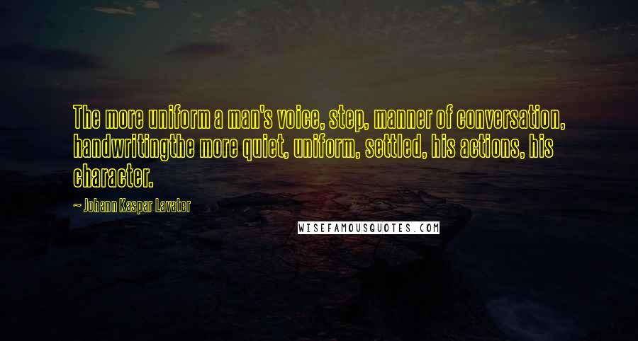 Johann Kaspar Lavater Quotes: The more uniform a man's voice, step, manner of conversation, handwritingthe more quiet, uniform, settled, his actions, his character.