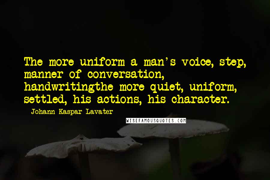 Johann Kaspar Lavater Quotes: The more uniform a man's voice, step, manner of conversation, handwritingthe more quiet, uniform, settled, his actions, his character.