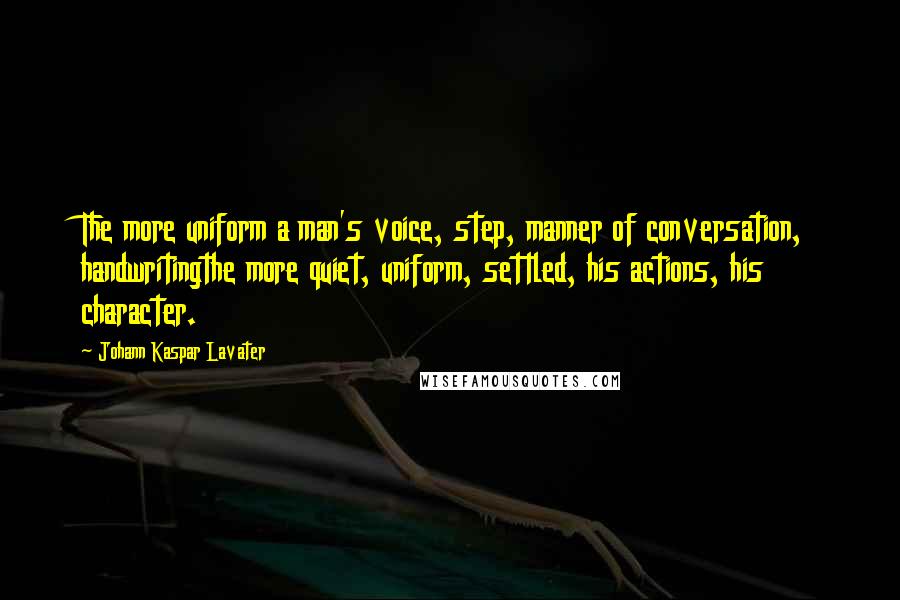 Johann Kaspar Lavater Quotes: The more uniform a man's voice, step, manner of conversation, handwritingthe more quiet, uniform, settled, his actions, his character.