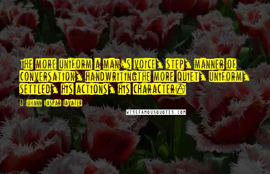 Johann Kaspar Lavater Quotes: The more uniform a man's voice, step, manner of conversation, handwritingthe more quiet, uniform, settled, his actions, his character.