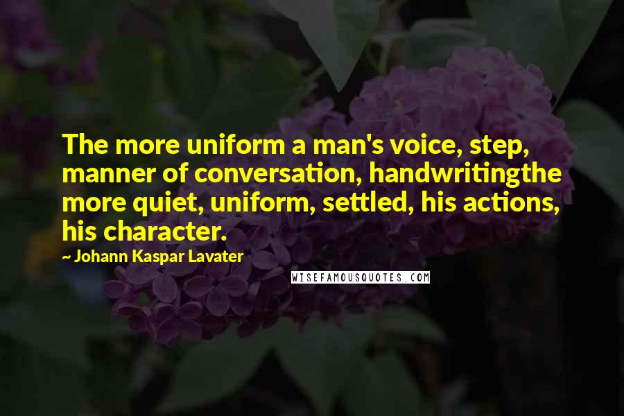 Johann Kaspar Lavater Quotes: The more uniform a man's voice, step, manner of conversation, handwritingthe more quiet, uniform, settled, his actions, his character.