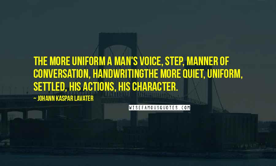 Johann Kaspar Lavater Quotes: The more uniform a man's voice, step, manner of conversation, handwritingthe more quiet, uniform, settled, his actions, his character.