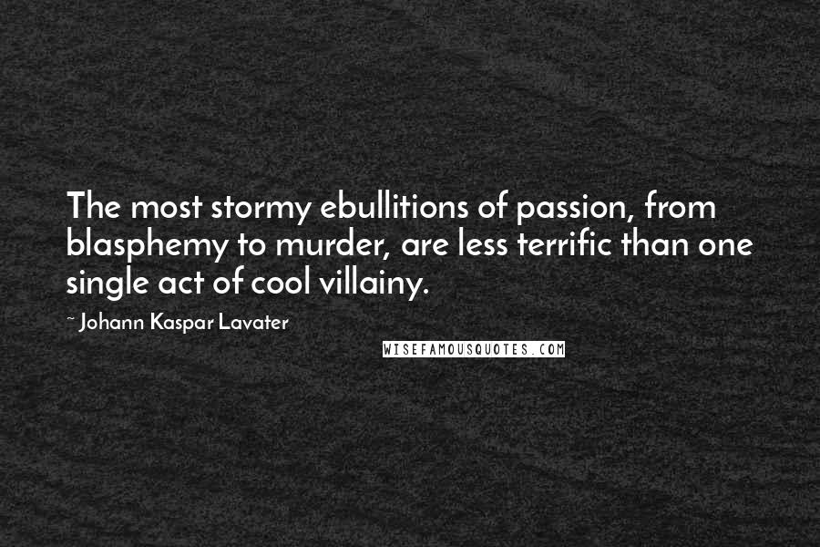 Johann Kaspar Lavater Quotes: The most stormy ebullitions of passion, from blasphemy to murder, are less terrific than one single act of cool villainy.