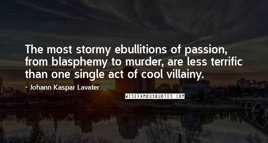 Johann Kaspar Lavater Quotes: The most stormy ebullitions of passion, from blasphemy to murder, are less terrific than one single act of cool villainy.