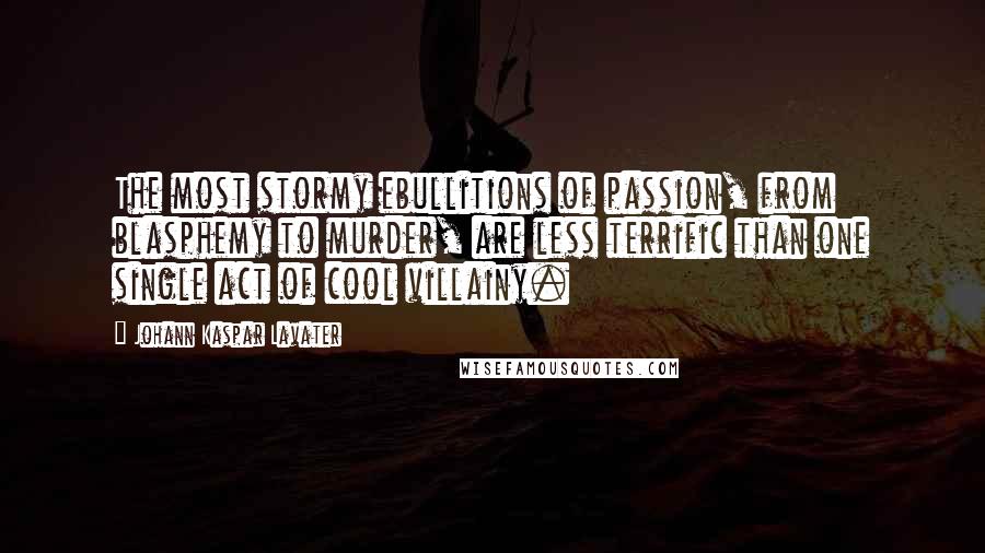 Johann Kaspar Lavater Quotes: The most stormy ebullitions of passion, from blasphemy to murder, are less terrific than one single act of cool villainy.