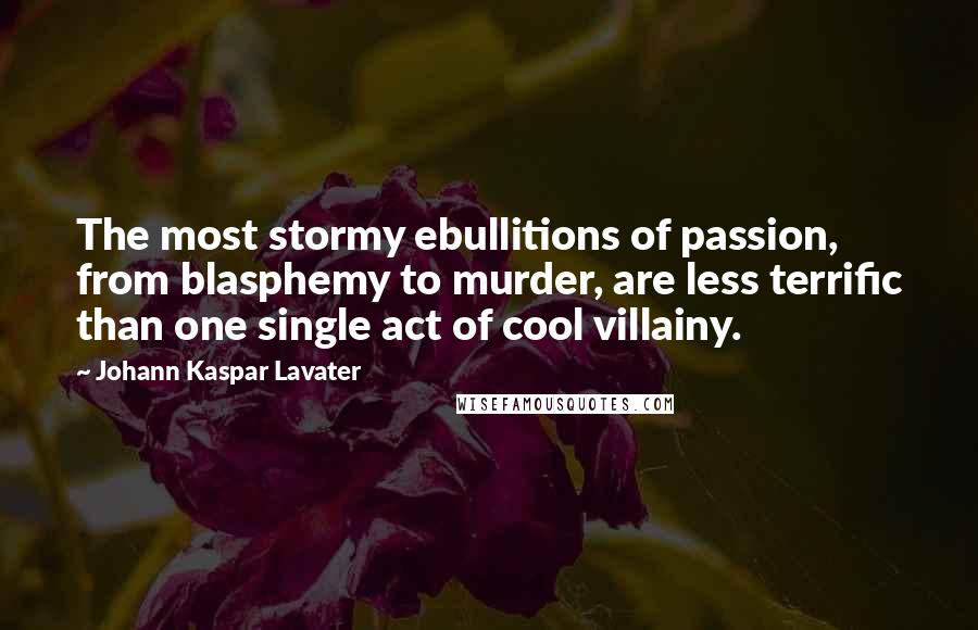 Johann Kaspar Lavater Quotes: The most stormy ebullitions of passion, from blasphemy to murder, are less terrific than one single act of cool villainy.