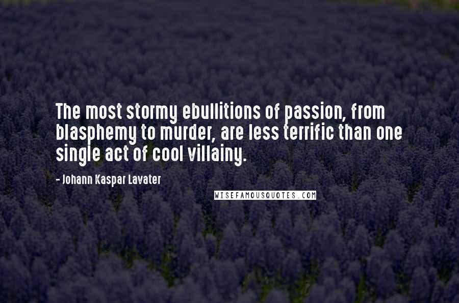 Johann Kaspar Lavater Quotes: The most stormy ebullitions of passion, from blasphemy to murder, are less terrific than one single act of cool villainy.