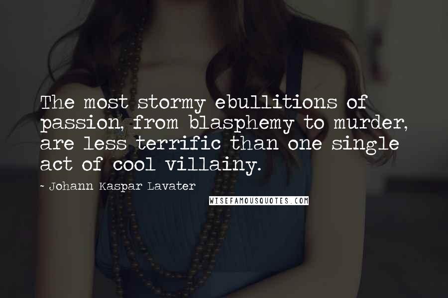 Johann Kaspar Lavater Quotes: The most stormy ebullitions of passion, from blasphemy to murder, are less terrific than one single act of cool villainy.