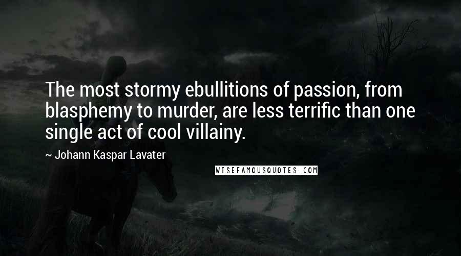 Johann Kaspar Lavater Quotes: The most stormy ebullitions of passion, from blasphemy to murder, are less terrific than one single act of cool villainy.