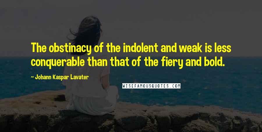 Johann Kaspar Lavater Quotes: The obstinacy of the indolent and weak is less conquerable than that of the fiery and bold.