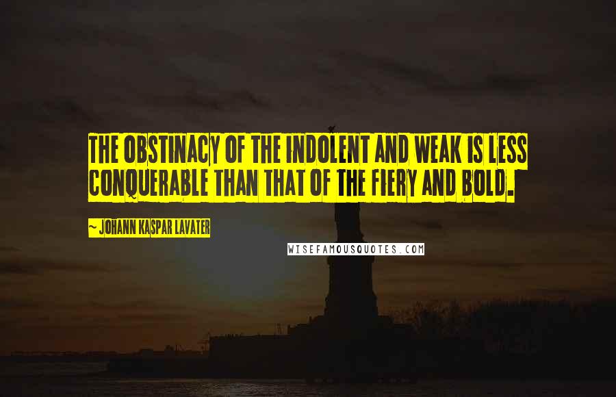 Johann Kaspar Lavater Quotes: The obstinacy of the indolent and weak is less conquerable than that of the fiery and bold.