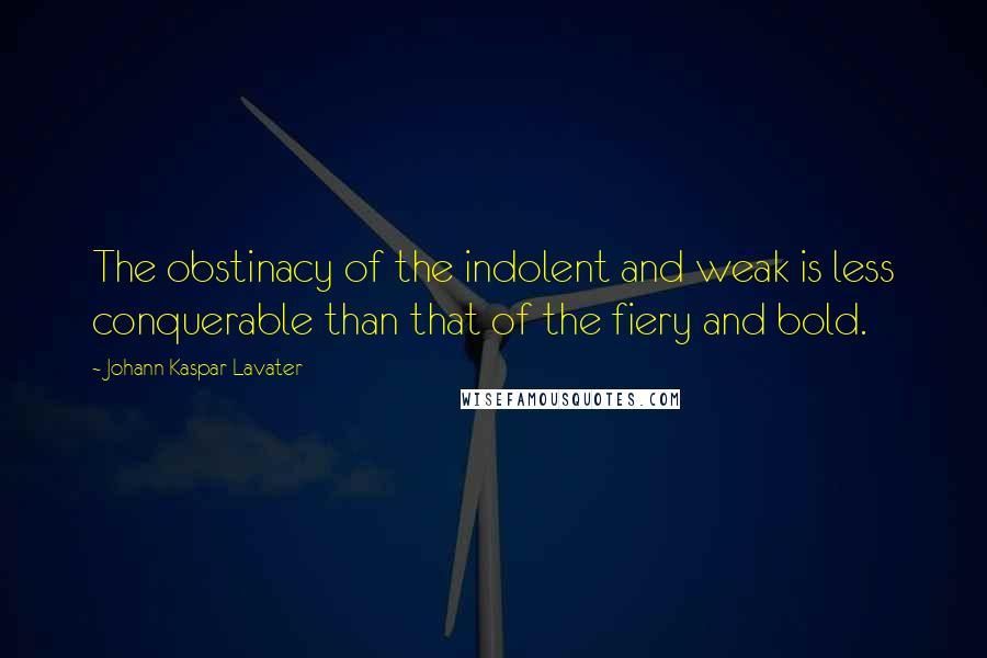 Johann Kaspar Lavater Quotes: The obstinacy of the indolent and weak is less conquerable than that of the fiery and bold.