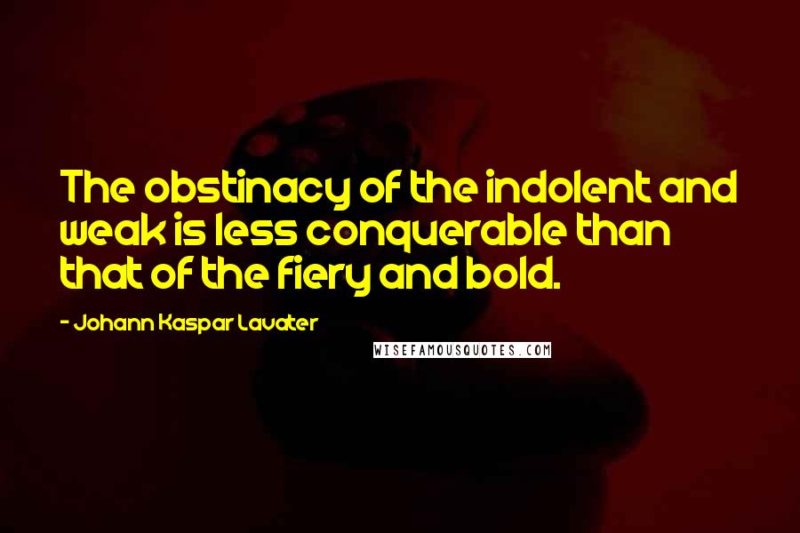 Johann Kaspar Lavater Quotes: The obstinacy of the indolent and weak is less conquerable than that of the fiery and bold.