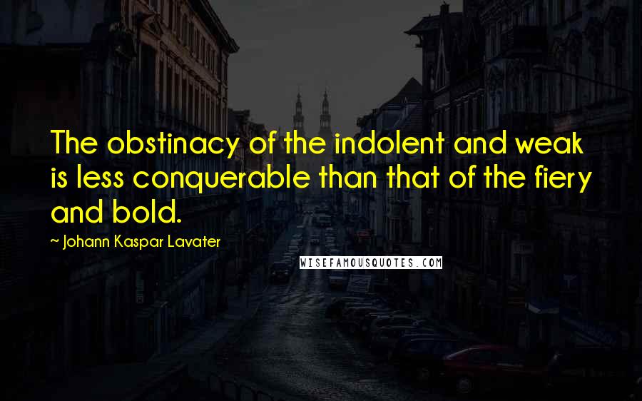 Johann Kaspar Lavater Quotes: The obstinacy of the indolent and weak is less conquerable than that of the fiery and bold.