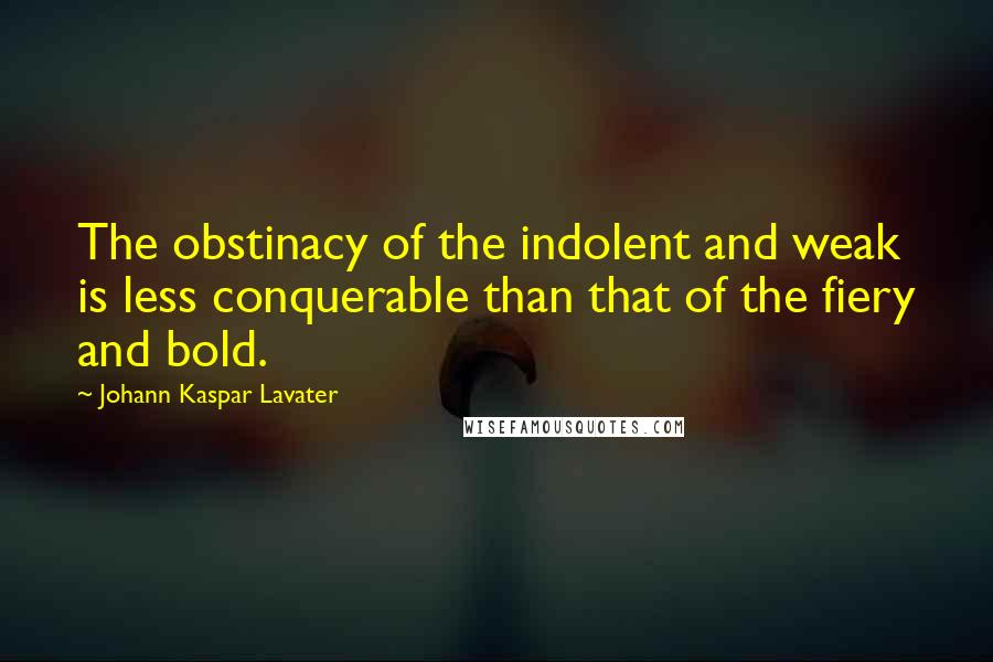 Johann Kaspar Lavater Quotes: The obstinacy of the indolent and weak is less conquerable than that of the fiery and bold.