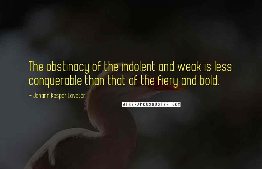 Johann Kaspar Lavater Quotes: The obstinacy of the indolent and weak is less conquerable than that of the fiery and bold.