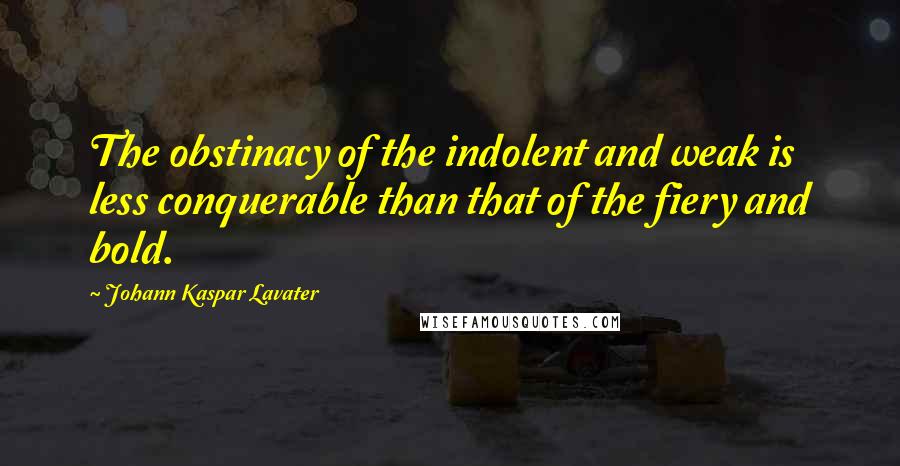 Johann Kaspar Lavater Quotes: The obstinacy of the indolent and weak is less conquerable than that of the fiery and bold.