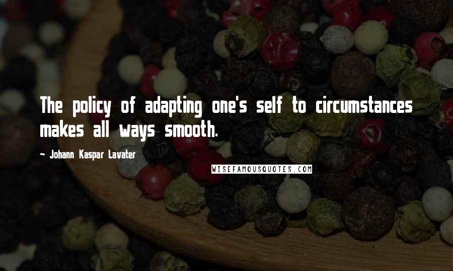 Johann Kaspar Lavater Quotes: The policy of adapting one's self to circumstances makes all ways smooth.