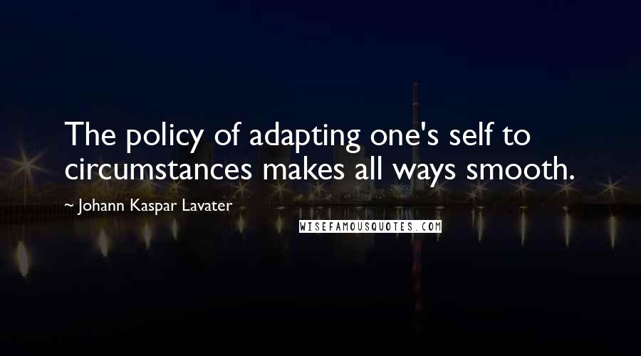 Johann Kaspar Lavater Quotes: The policy of adapting one's self to circumstances makes all ways smooth.