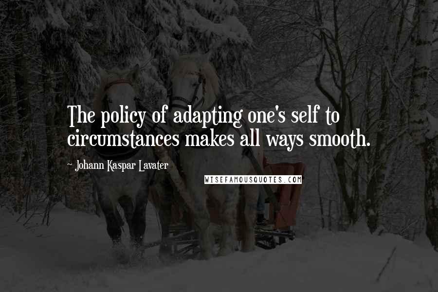 Johann Kaspar Lavater Quotes: The policy of adapting one's self to circumstances makes all ways smooth.