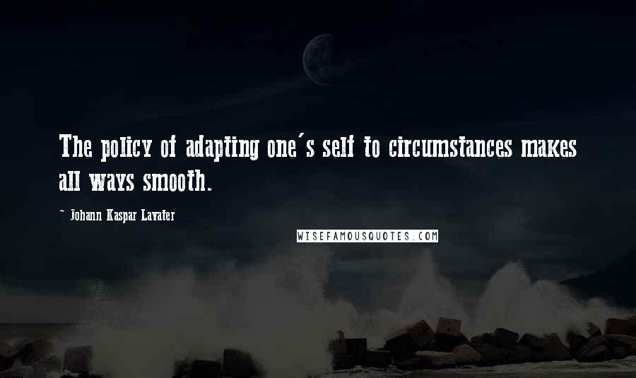 Johann Kaspar Lavater Quotes: The policy of adapting one's self to circumstances makes all ways smooth.