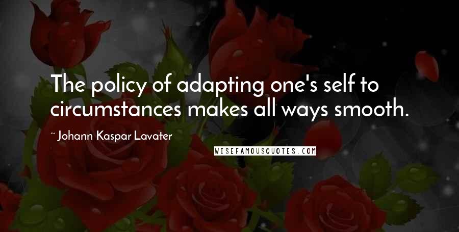 Johann Kaspar Lavater Quotes: The policy of adapting one's self to circumstances makes all ways smooth.