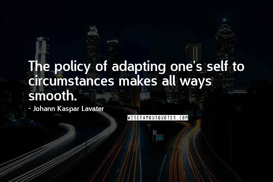 Johann Kaspar Lavater Quotes: The policy of adapting one's self to circumstances makes all ways smooth.