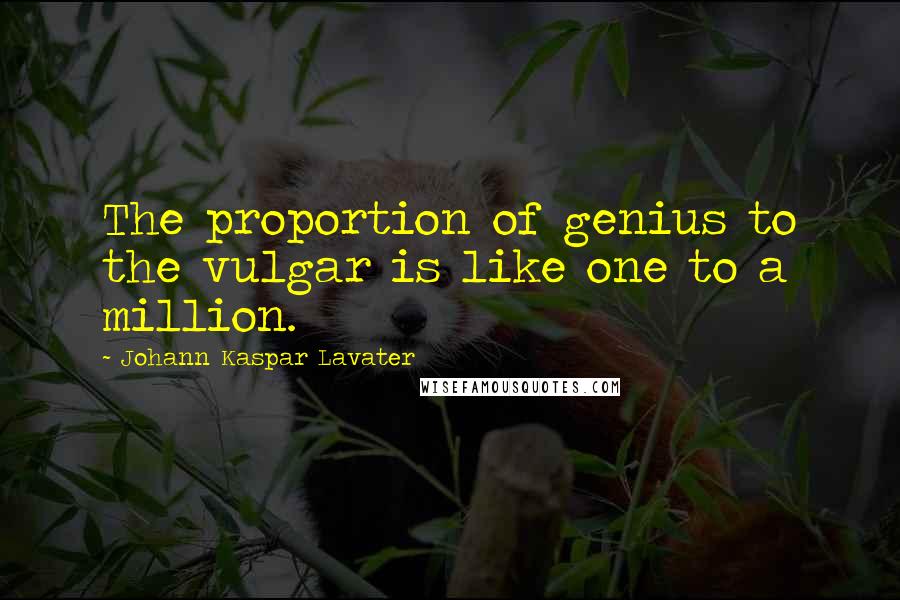 Johann Kaspar Lavater Quotes: The proportion of genius to the vulgar is like one to a million.