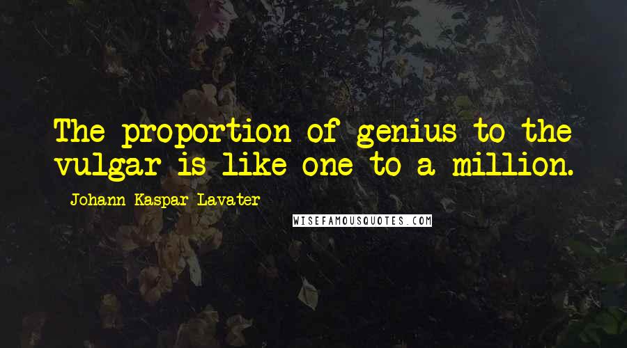 Johann Kaspar Lavater Quotes: The proportion of genius to the vulgar is like one to a million.