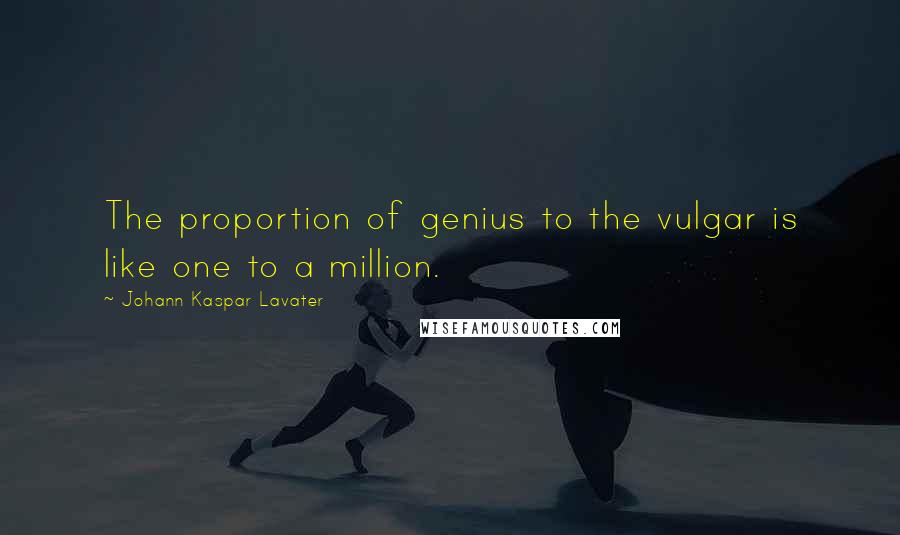 Johann Kaspar Lavater Quotes: The proportion of genius to the vulgar is like one to a million.