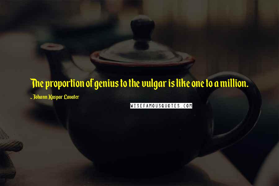 Johann Kaspar Lavater Quotes: The proportion of genius to the vulgar is like one to a million.