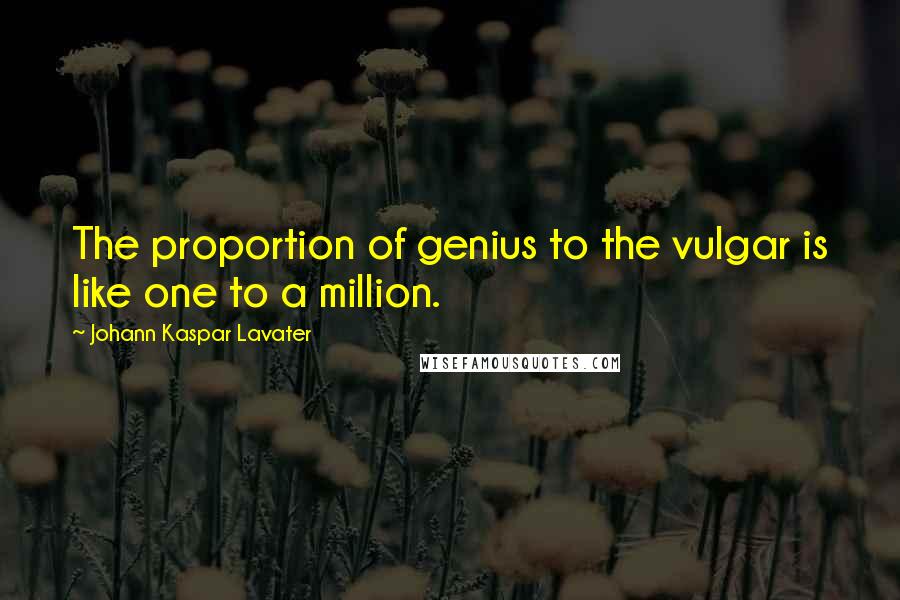 Johann Kaspar Lavater Quotes: The proportion of genius to the vulgar is like one to a million.