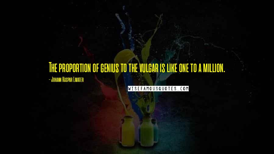 Johann Kaspar Lavater Quotes: The proportion of genius to the vulgar is like one to a million.